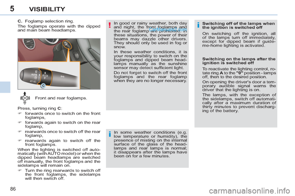 Peugeot 308 CC 2011  Owners Manual 5
!i
i
86
VISIBILITY
   
 
Front and rear foglamps. 
  Press, turning ring  C 
: 
   
 
�) 
  forwards once to switch on the front 
foglamps, 
   
�) 
  forwards again to switch on the rear 
foglamp, 