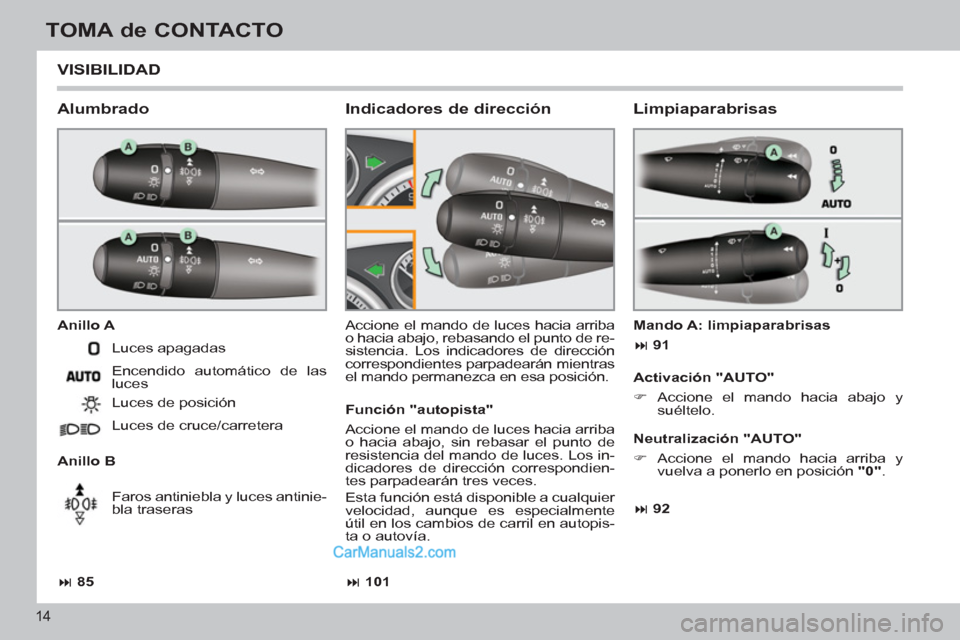 Peugeot 308 CC 2011  Manual del propietario (in Spanish) 14
TOMA de CONTACTO
  VISIBILIDAD 
 
 
Alumbrado 
 
 
Anillo A 
   
Anillo B   Accione el mando de luces hacia arriba 
o hacia abajo, rebasando el punto de re-
sistencia. Los indicadores de dirección