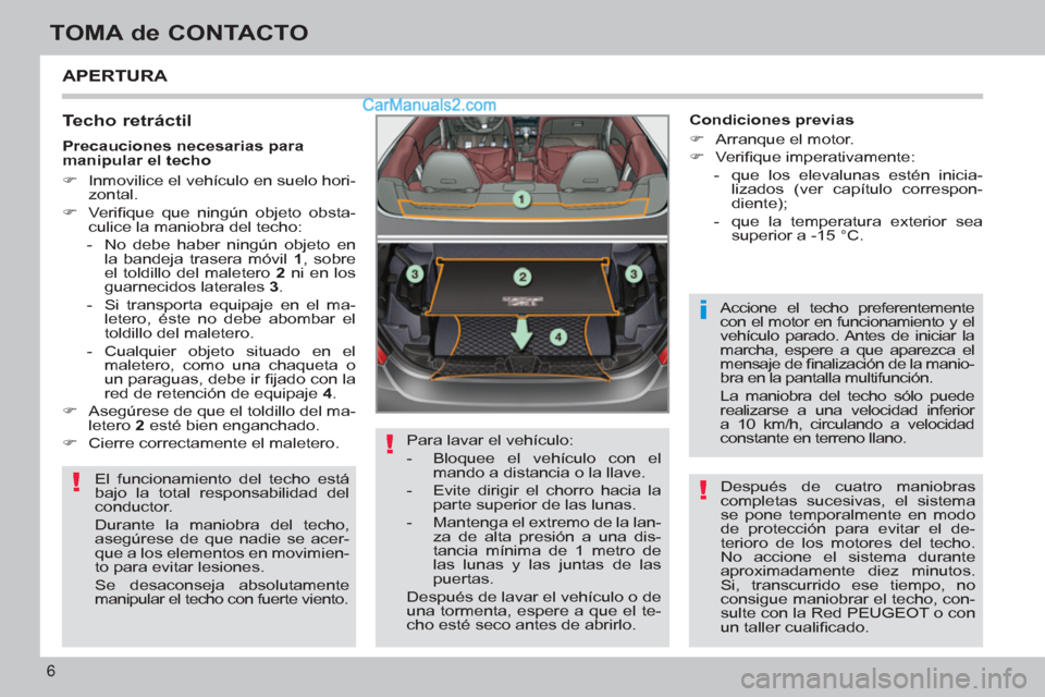 Peugeot 308 CC 2011  Manual del propietario (in Spanish) !
!
i
!
6
TOMA de CONTACTO
  APERTURA 
 
 
Techo retráctil 
 
El funcionamiento del techo está 
bajo la total responsabilidad del 
conductor. 
  Durante la maniobra del techo, 
asegúrese de que nad
