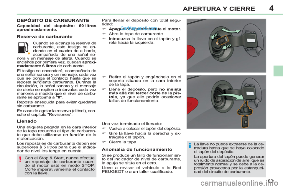 Peugeot 308 CC 2011  Manual del propietario (in Spanish) 4
i
!
83
APERTURA Y CIERRE
   
La llave no puede extraerse de la ce-
rradura hasta que se haya colocado 
el tapón del depósito. 
  La apertura del tapón puede generar 
un ruido de aspiración de ai