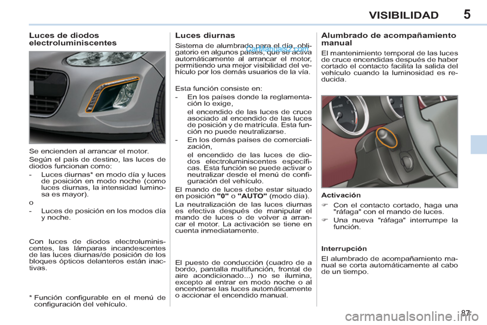Peugeot 308 CC 2011  Manual del propietario (in Spanish) 5
87
VISIBILIDAD
   
 
 
 
 
 
Alumbrado de acompañamiento 
manual 
  El mantenimiento temporal de las luces 
de cruce encendidas después de haber 
cortado el contacto facilita la salida del 
vehíc