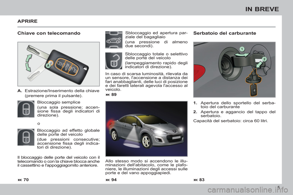 Peugeot 308 CC 2011  Manuale del proprietario (in Italian) 5
IN BREVE
   
Chiave con telecomando 
 
 
 
A. 
  Estrazione/Inserimento della chiave  
 
  (premere prima il pulsante).  
  Bloccaggio semplice  
(una sola pressione; accen-
sione ﬁ ssa degli indi