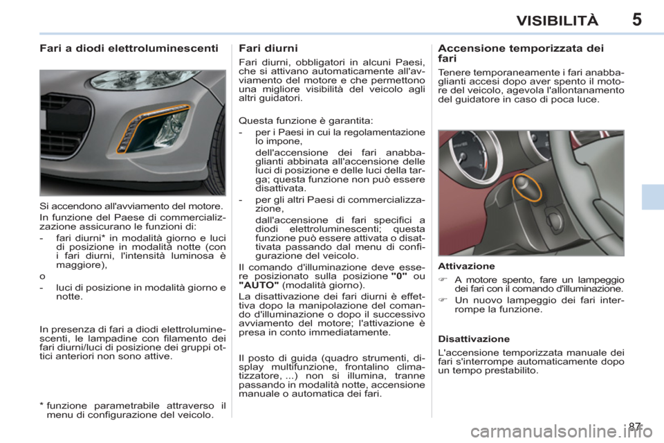 Peugeot 308 CC 2011  Manuale del proprietario (in Italian) 5
87
VISIBILITÀ
   
 
 
 
 
Accensione temporizzata dei 
fari 
  Tenere temporaneamente i fari anabba-
glianti accesi dopo aver spento il moto-
re del veicolo, agevola lallontanamento 
del guidatore