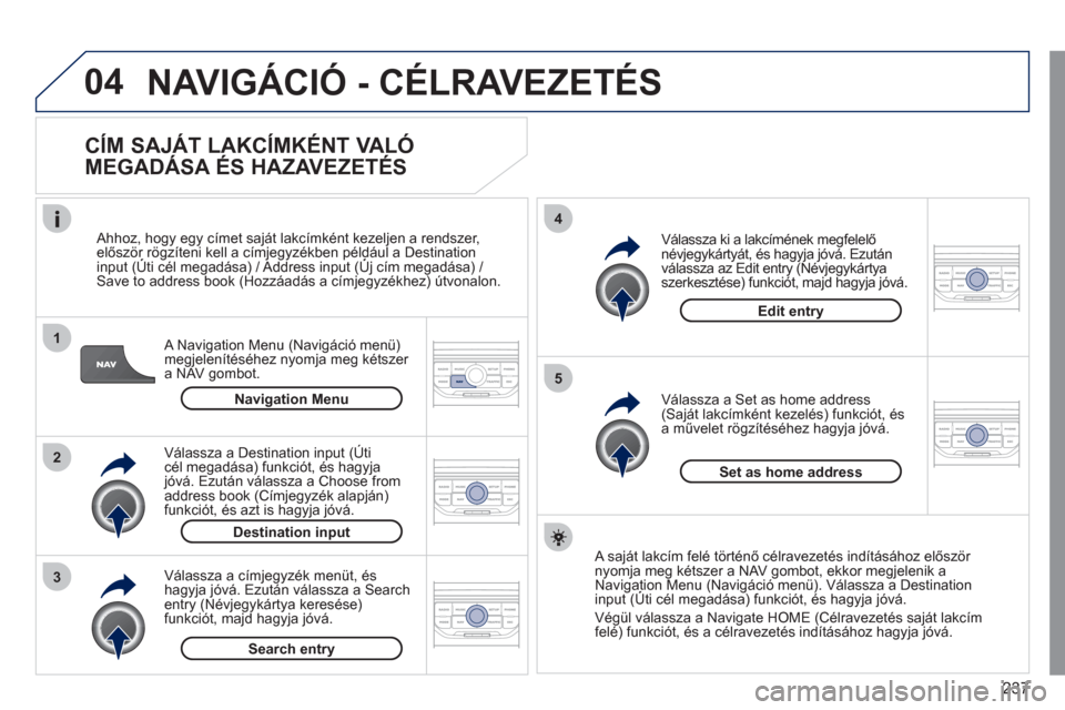 Peugeot 308 CC 2011  Kezelési útmutató (in Hungarian) 237
04
1
2
3
5
4
  NAVIGÁCIÓ - CÉLRAVEZETÉS
 
 
CÍM SAJÁT LAKCÍMKÉNT VALÓ 
MEGADÁSA ÉS HAZAVEZETÉS 
   
A Navigation Menu (Navigáció menü) 
megjelenítéséhez nyomja meg kétszer a NAV