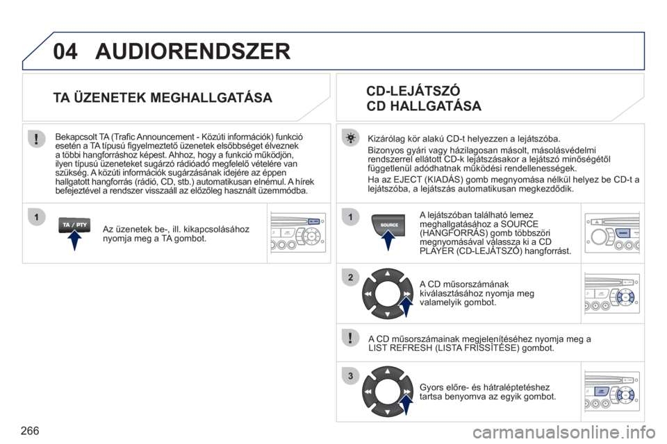 Peugeot 308 CC 2011 Kezelési útmutató (in Hungarian) 266
04
1
2
3
AUDIORENDSZER
Kizárólag kör alakú CD-t helyezzen a lejátszóba.
Bizon
yos gyári vagy házilagosan másolt, másolásvédelmi
rendszerrel ellátott CD-k lejátszásakor a lejátszó Peugeot 308 CC 2011 Kezelési útmutató (in Hungarian) 266
04
1
2
3
AUDIORENDSZER
Kizárólag kör alakú CD-t helyezzen a lejátszóba.
Bizon
yos gyári vagy házilagosan másolt, másolásvédelmi
rendszerrel ellátott CD-k lejátszásakor a lejátszó