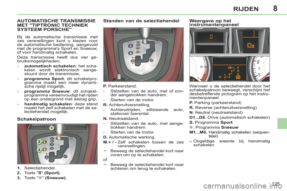 Peugeot 308 CC 2011  Handleiding (in Dutch) 8
125
RIJDEN
   
 
 
 
 
 
 
 
 
 
AUTOMATISCHE TRANSMISSIE MET "TIPTRONIC TECHNIEK SYSTEEM PORSCHE"
 
Bij de automatische transmissie met 
zes versnellingen kunt u kiezen voor 
de automatische bedien