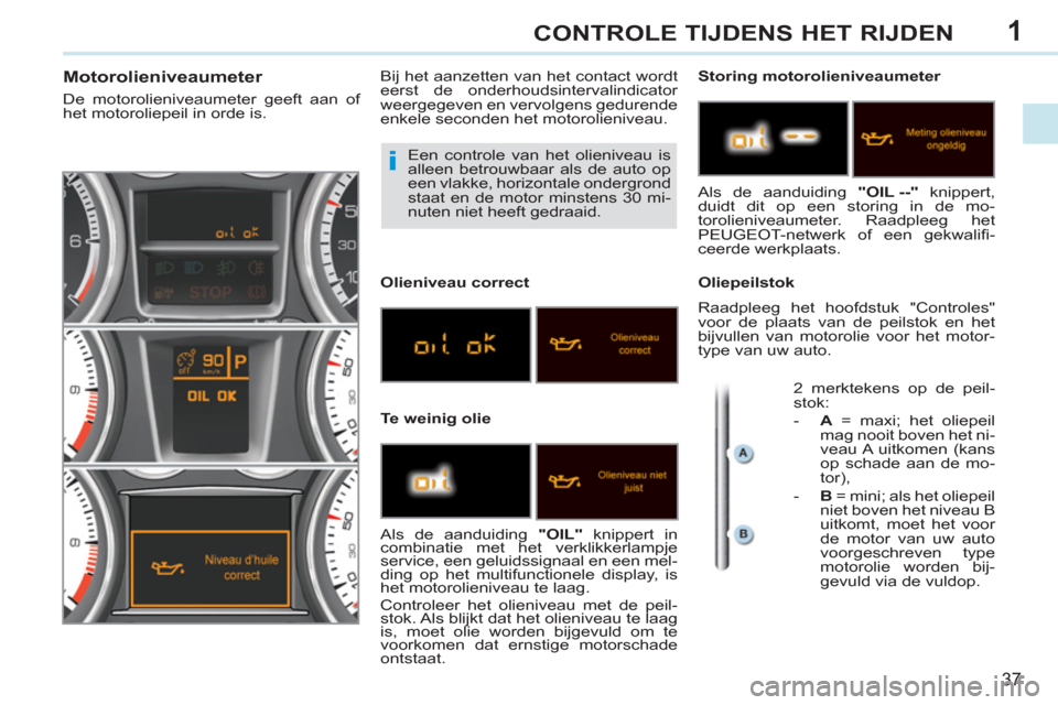 Peugeot 308 CC 2011  Handleiding (in Dutch) 1
i
37
CONTROLE TIJDENS HET RIJDEN
  Een controle van het olieniveau is 
alleen betrouwbaar als de auto op 
een vlakke, horizontale ondergrond 
staat en de motor minstens 30 mi-
nuten niet heeft gedra