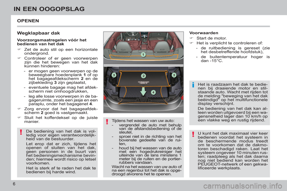 Peugeot 308 CC 2011  Handleiding (in Dutch) !
!
i
!
6
IN EEN OOGOPSLAG
  OPENEN 
   
Wegklapbaar dak 
 
De bediening van het dak is vol-
ledig voor eigen verantwoordelijk-
heid van de bestuurder. 
  Let erop dat er zich, tijdens het 
openen of 