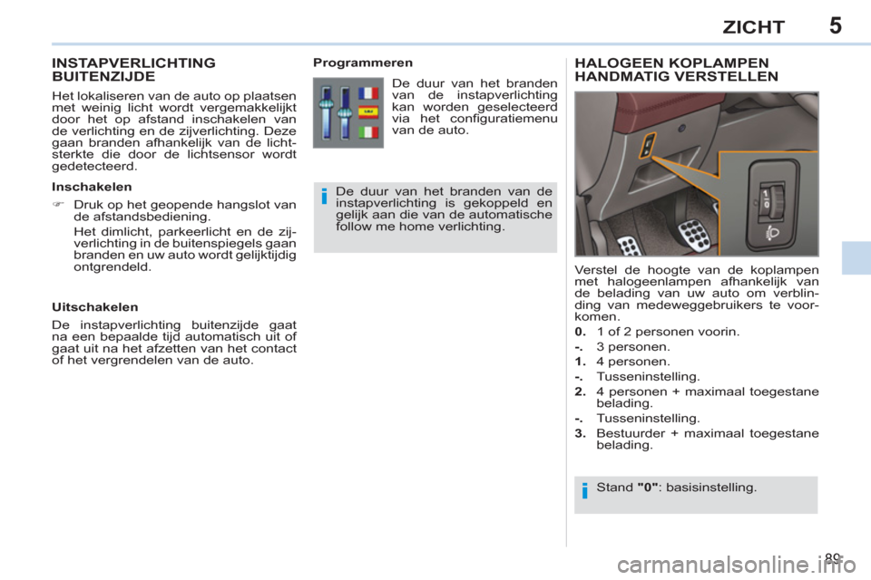 Peugeot 308 CC 2011  Handleiding (in Dutch) 5
i
i
89
ZICHT
   
 
 
 
 
 
INSTAPVERLICHTING BUITENZIJDE
 
 
Het lokaliseren van de auto op plaatsen 
met weinig licht wordt vergemakkelijkt 
door het op afstand inschakelen van 
de verlichting en d