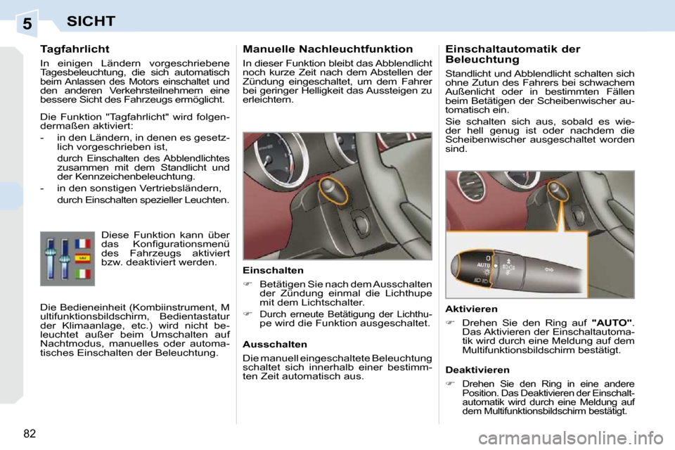 Peugeot 308 CC 2010.5  Betriebsanleitung (in German) 5
82
SICHT
      Manuelle Nachleuchtfunktion  
 In dieser Funktion bleibt das Abblendlicht  
noch  kurze  Zeit  nach  dem Abstellen  der 
Zündung  eingeschaltet,  um  dem  Fahrer 
bei geringer Hellig