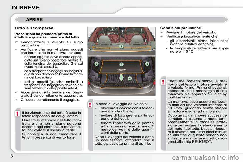 Peugeot 308 CC 2010.5  Manuale del proprietario (in Italian) !
!
!
IN BREVE
 APRIRE 
  Tetto a scomparsa  Il funzionamento del tetto è sotto la  
totale responsabilità del guidatore.  
 Durante le manovre del tetto, con- 
trollare  che  non  vi  siano  person