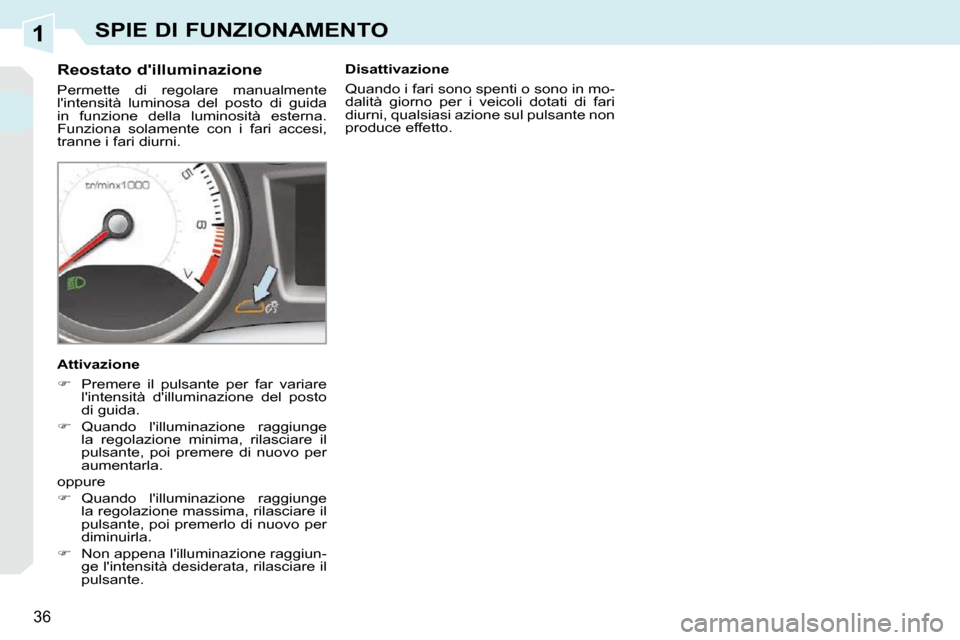 Peugeot 308 CC 2010.5  Manuale del proprietario (in Italian) 1
36
SPIE DI FUNZIONAMENTO
          Reostato dilluminazione  
 Permette  di  regolare  manualmente  
lintensità  luminosa  del  posto  di  guida 
in  funzione  della  luminosità  esterna. 
Funzio