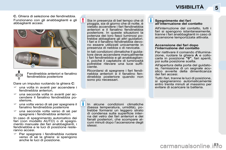 Peugeot 308 CC 2010.5  Manuale del proprietario (in Italian) 5
!i
i
81
VISIBILITÀ
   Fendinebbia anteriori e fanalino  
fendinebbia posteriore 
 Dare un impulso ruotando la ghiera   C : 
   
�    una  volta  in  avanti  per  accendere  i 
fendinebbia anteri