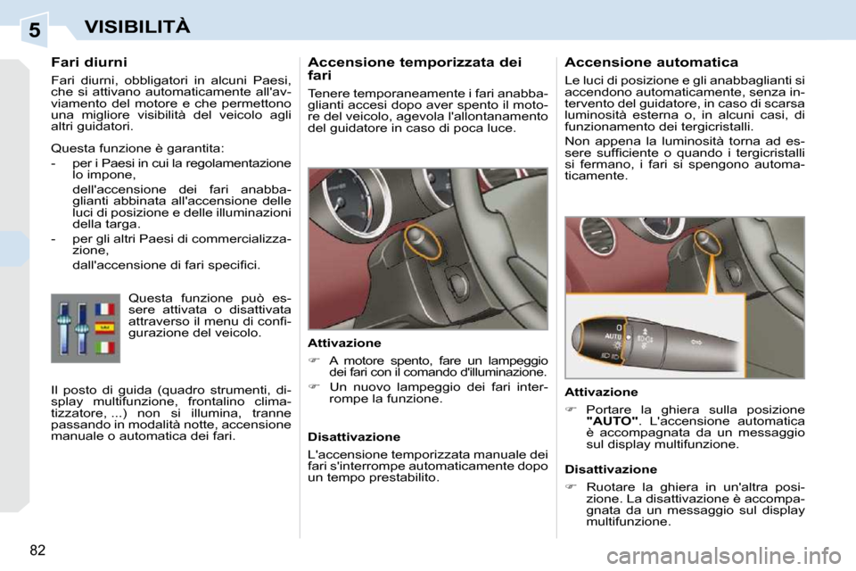 Peugeot 308 CC 2010.5  Manuale del proprietario (in Italian) 5
82
VISIBILITÀ
      Accensione temporizzata dei  
fari  
 Tenere temporaneamente i fari anabba- 
glianti accesi dopo aver spento il moto-
re del veicolo, agevola lallontanamento 
del guidatore in 