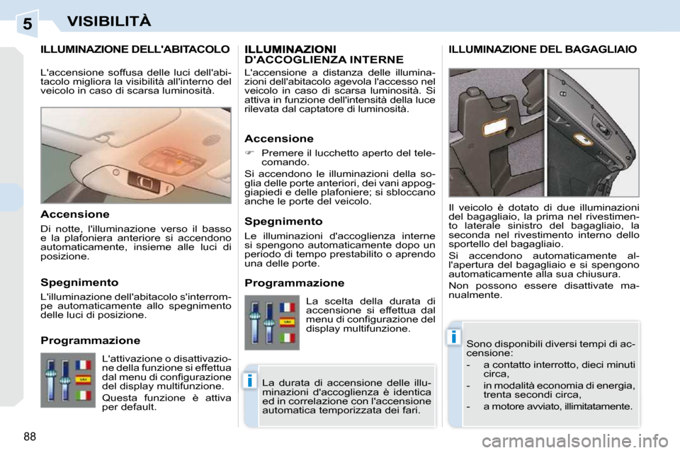 Peugeot 308 CC 2010.5  Manuale del proprietario (in Italian) 5
i
i
88
VISIBILITÀ
ILLUMINAZIONE DELLABITACOLO 
 Sono disponibili diversi tempi di ac- 
censione:  
   -   a contatto interrotto, dieci minuti circa, 
  -   in modalità economia di energia,  trent