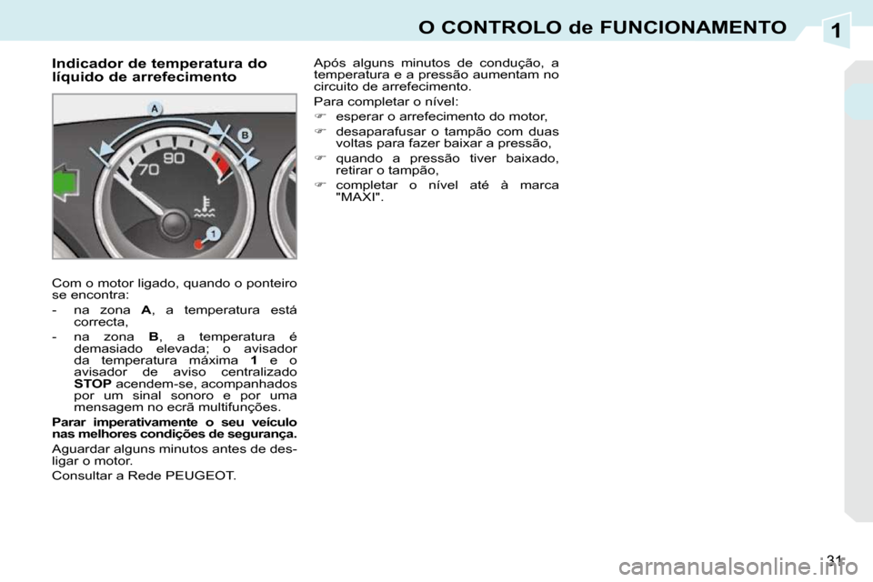 Peugeot 308 CC 2009.5  Manual do proprietário (in Portuguese) 1
31
O CONTROLO de FUNCIONAMENTO
  Indicador de temperatura do  
líquido de arrefecimento  
 Com o motor ligado, quando o ponteiro  
se encontra:  
   -   na  zona   A ,  a  temperatura  está 
corre