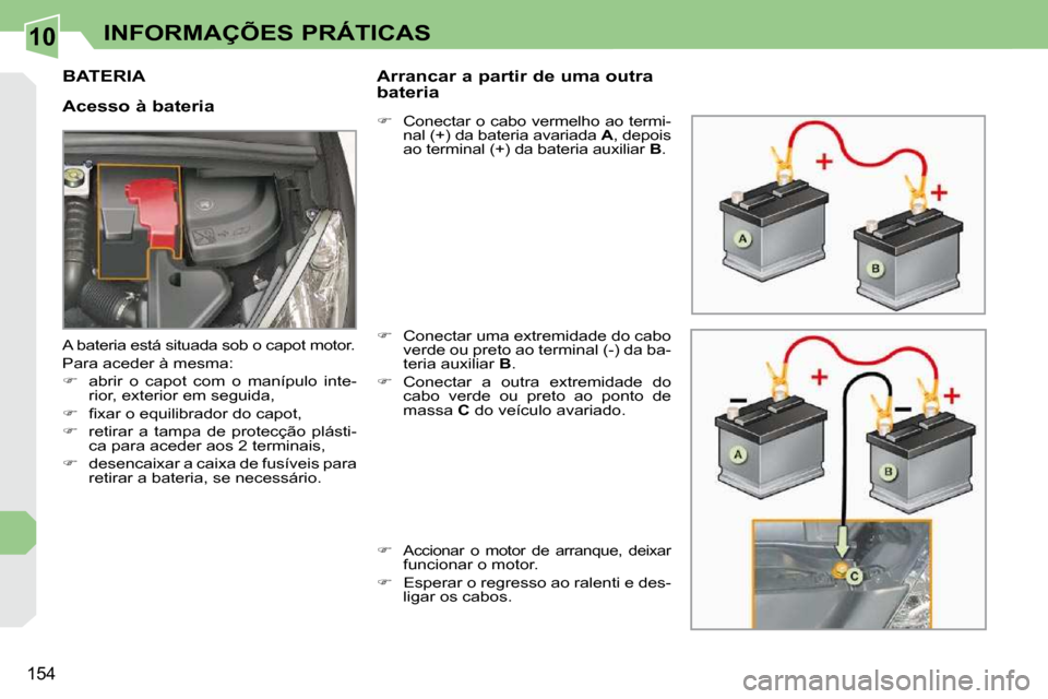 Peugeot 308 CC 2009.5  Manual do proprietário (in Portuguese) 10
154
INFORMAÇÕES PRÁTICAS
BATERIA 
  Acesso à bateria   Arrancar a partir de uma outra  
bateria  
   
�    Conectar o cabo vermelho ao termi-
nal (+) da bateria avariada   A , depois 
ao ter