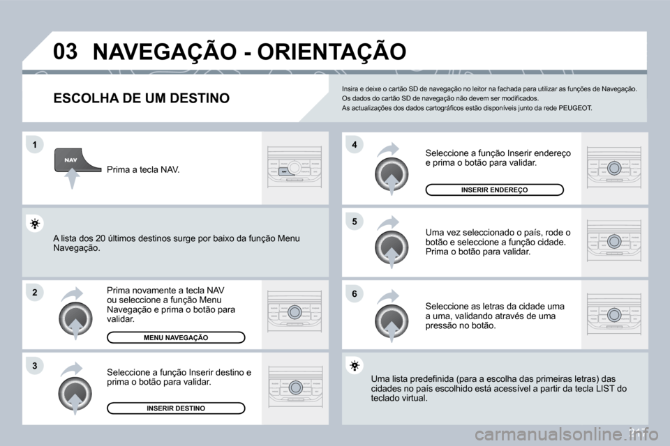 Peugeot 308 CC 2009.5  Manual do proprietário (in Portuguese) 217
�0�3
�1
�2
�3
�5 
�6
�4
�N�A�V�E�G�A�Ç�Ã�O� �-� �O�R�I�E�N�T�A�Ç�Ã�O� 
� � �E�S�C�O�L�H�A� �D�E� �U�M� �D�E�S�T�I�N�O� 
 Prima novamente a tecla NAV ou seleccione a função Menu Navegação e