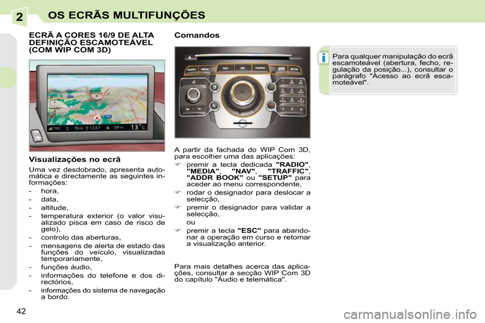 Peugeot 308 CC 2009.5  Manual do proprietário (in Portuguese) 2
i
42
OS ECRÃS MULTIFUNÇÕES
ECRÃ A CORES 16/9 DE ALTA DEFINIÇÃO ESCAMOTEÁVEL (COM WIP COM 3D) 
  Visualizações no ecrã  
 Uma  vez  desdobrado,  apresenta  auto- 
mática  e  directamente  