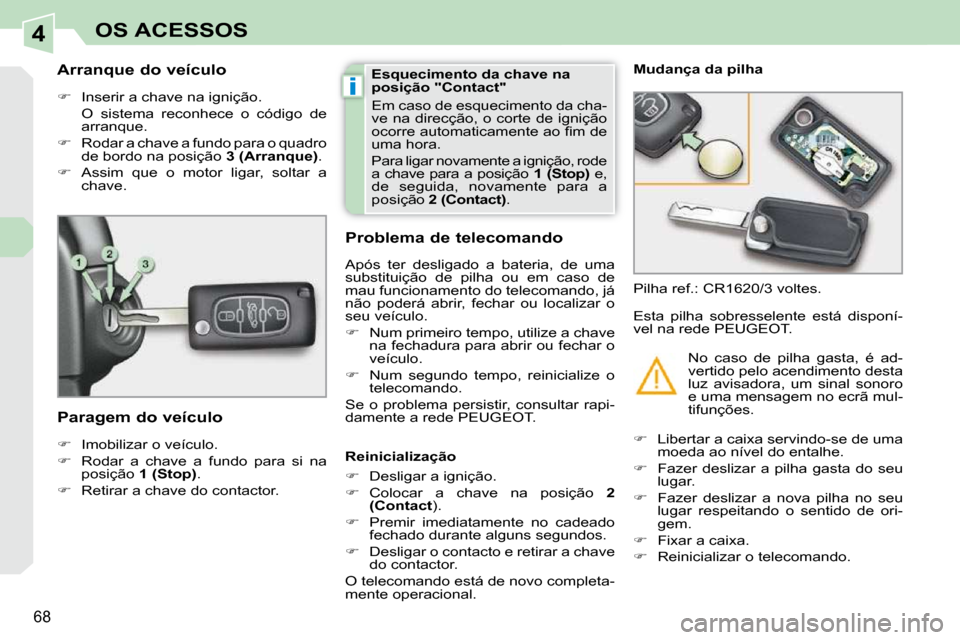 Peugeot 308 CC 2009.5  Manual do proprietário (in Portuguese) 4
i
68
OS ACESSOS
  Arranque do veículo  
   
�    Inserir a chave na ignição.  
  O  sistema  reconhece  o  código  de  arranque. 
  
�    Rodar a chave a fundo para o quadro 
de bordo na p