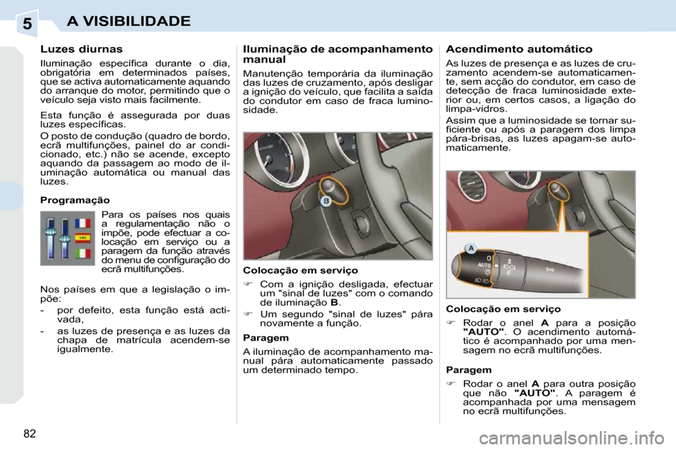 Peugeot 308 CC 2009.5  Manual do proprietário (in Portuguese) 5
82
A VISIBILIDADE
  Iluminação de acompanhamento  
manual  
 Manutenção  temporária  da  iluminação  
das luzes de cruzamento, após desligar 
a ignição do veículo, que facilita a saída 
