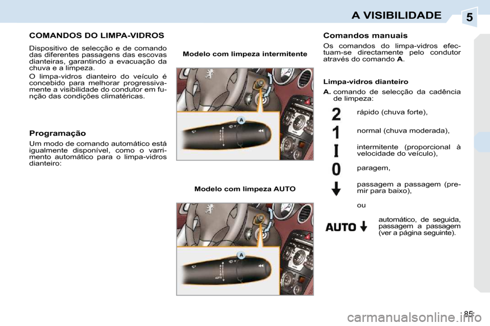 Peugeot 308 CC 2009.5  Manual do proprietário (in Portuguese) 5
85
A VISIBILIDADE
COMANDOS DO LIMPA-VIDROS 
 Dispositivo  de  selecção  e  de  comando  
das diferentes passagens das escovas 
dianteiras,  garantindo  a  evacuação  da 
chuva e a limpeza.  
 O 