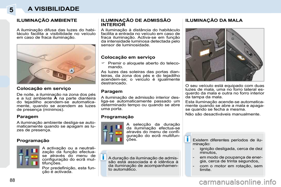Peugeot 308 CC 2009.5  Manual do proprietário (in Portuguese) 5
i
i
88
A VISIBILIDADE
ILUMINAÇÃO AMBIENTE 
 Existem  diferentes  períodos  de  ilu- 
minação:  
   -   ignição desligada, cerca de dez minutos, 
  -   em modo de poupança de ener- gia, cerca