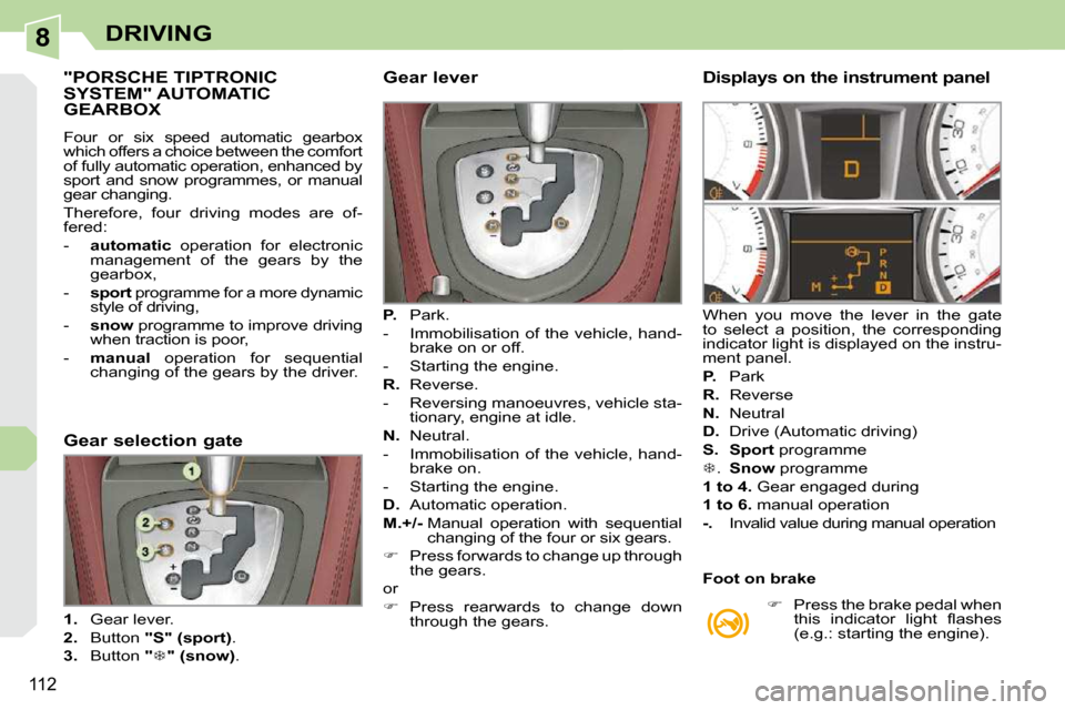 Peugeot 308 CC 2009  Owners Manual 8
112
DRIVING
           "PORSCHE TIPTRONIC SYSTEM" AUTOMATIC GEARBOX 
 Four  or  six  speed  automatic  gearbox  
which offers a choice between the comfort 
of fully automatic operation, enhanced by 