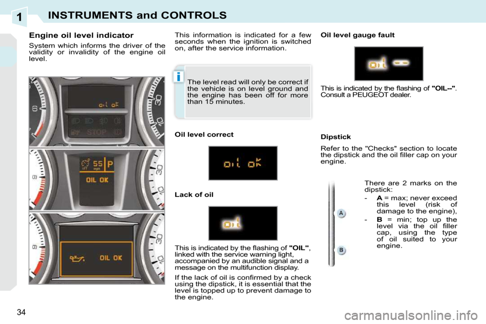 Peugeot 308 CC 2009  Owners Manual 1
i
34
INSTRUMENTS and CONTROLS
 The level read will only be correct if  
the  vehicle  is  on  level  ground  and 
the  engine  has  been  off  for  more 
than 15 minutes. 
            Engine oil lev