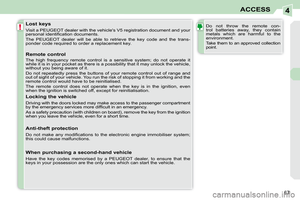 Peugeot 308 CC 2009  Owners Manual 4
!
67
ACCESS
  Lost keys  
 Visit a PEUGEOT dealer with the vehicles V5 registration document and your 
�p�e�r�s�o�n�a�l� �i�d�e�n�t�i�ﬁ� �c�a�t�i�o�n� �d�o�c�u�m�e�n�t�s�.�  
 The  PEUGEOT  deale