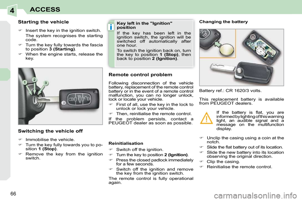 Peugeot 308 CC 2009  Owners Manual 4
i
66
ACCESS
        Starting the vehicle  
   
�    Insert the key in the ignition switch.  
  The  system  recognises  the  starting  code. 
  
�    Turn the key fully towards the fascia 
to 