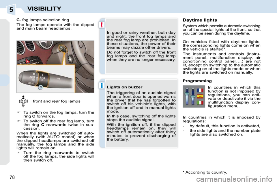 Peugeot 308 CC 2009 Manual Online 5
!
i
78
VISIBILITY
  Daytime lights  
 System which permits automatic switching  
on of the special lights at the front, so that 
you can be seen during the daytime.  
  *   According to country.  
�