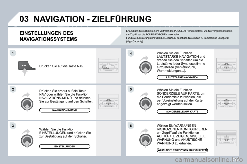 Peugeot 308 CC 2009  Betriebsanleitung (in German) 213
�0�3
�6
�4
�5
�1
�2
�3
  EINSTELLUNGEN DES 
�N�A�V�I�G�A�T�I�O�N�S�S�Y�S�T�E�M�S� 
 Wählen Sie die Funktion LAUTSTÄRKE NAVIGATION und drehen Sie den Schalter, um die Lautstärke jeder Synthesest