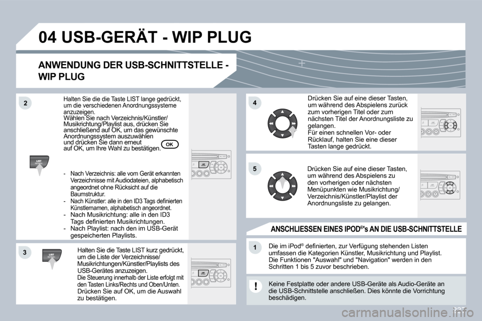 Peugeot 308 CC 2009 Betriebsanleitung (in German) 237
33
04
44
11
55
22
USB-GERÄT - WIP PLUG
ANWENDUNG DER USB-SCHNITTSTELLE -
WIP PLUG
Halten Sie die Taste LIST kurz gedrückt, um die Liste der Verzeichnisse/Musikrichtungen/Künstler/Playlists Peugeot 308 CC 2009 Betriebsanleitung (in German) 237
33
04
44
11
55
22
USB-GERÄT - WIP PLUG
ANWENDUNG DER USB-SCHNITTSTELLE -
WIP PLUG
Halten Sie die Taste LIST kurz gedrückt, um die Liste der Verzeichnisse/Musikrichtungen/Künstler/Playlists