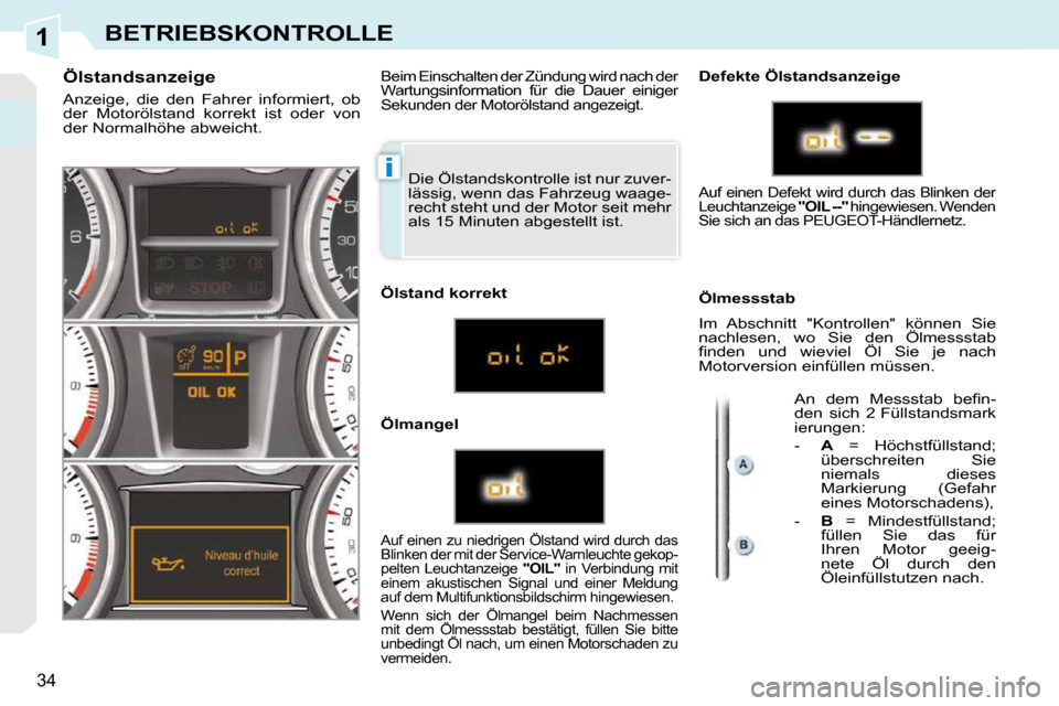 Peugeot 308 CC 2009  Betriebsanleitung (in German) 1
i
34
BETRIEBSKONTROLLE
 Die Ölstandskontrolle ist nur zuver- 
lässig, wenn das Fahrzeug waage-
recht steht und der Motor seit mehr 
als 15 Minuten abgestellt ist. 
  Ölstandsanzeige  
 Anzeige,  