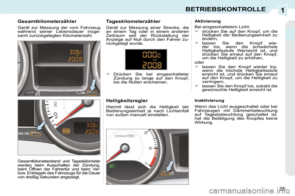 Peugeot 308 CC 2009  Betriebsanleitung (in German) 1
35
BETRIEBSKONTROLLE
  Gesamtkilometerzähler  
 Gerät  zur  Messung  der  vom  Fahrzeug  
während  seiner  Lebensdauer  insge-
samt zurückgelegten Kilometerzahl.   Helligkeitsregler  
� �H�i�e�r