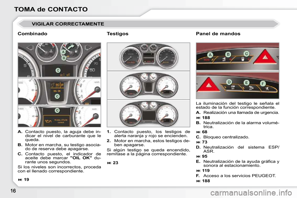 Peugeot 308 CC 2009  Manual del propietario (in Spanish) TOMA de CONTACTO
� �V�I�G�I�L�A�R� �C�O�R�R�E�C�T�A�M�E�N�T�E� 
  Combinado   Panel de mandos 
   
A. � �  �C�o�n�t�a�c�t�o�  �p�u�e�s�t�o�,�  �l�a�  �a�g�u�j�a�  �d�e�b�e�  �i�n�-
dicar  el  nivel  d