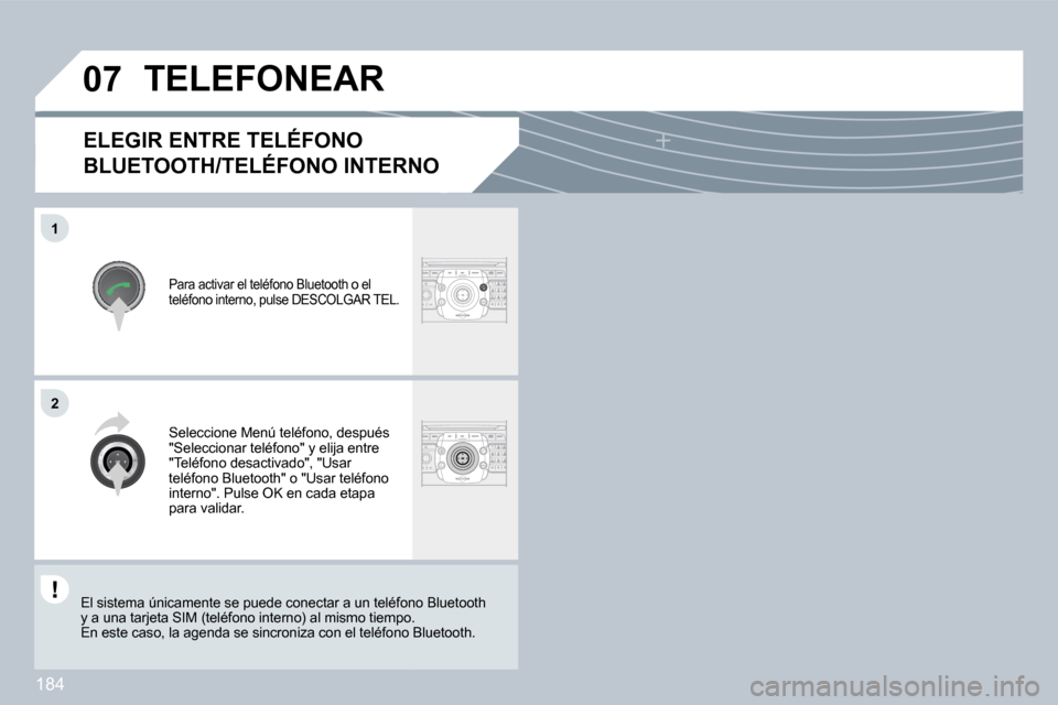 Peugeot 308 CC 2009  Manual del propietario (in Spanish) 184
�0�7
�1
�2
  ELEGIR ENTRE TELÉFONO 
BLUETOOTH/TELÉFONO INTERNO 
 Para activar el teléfono Bluetooth o el teléfono interno, pulse DESCOLGAR TEL. 
           TELEFONEAR 
 Seleccione Menú teléf