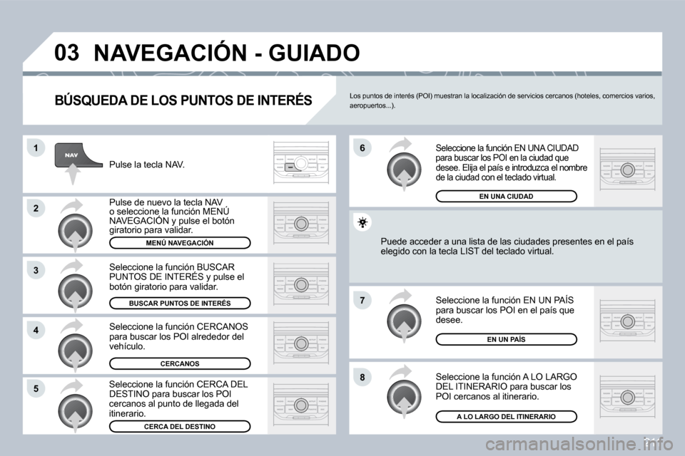 Peugeot 308 CC 2009  Manual del propietario (in Spanish) 211
�0�3
�1
�2
�3
�4
�7
�8�5
�6
� �N�A�V�E�G�A�C�I�Ó�N� �-� �G�U�I�A�D�O� 
  BÚSQUEDA DE LOS PUNTOS DE INTERÉS 
 Pulse la tecla NAV. 
 Pulse de nuevo la tecla NAV o seleccione la función MENÚ NAV