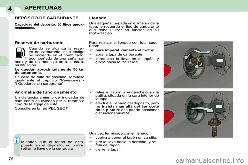 Peugeot 308 CC 2009  Manual del propietario (in Spanish) 4
i
76
APERTURAS
 Mientras  que  el  tapón  no  está  
 puesto  en  el  depósito,  no  podrá 
 retirar la llave de la cerradura.  
DEPÓSITO DE CARBURANTE 
  
Capacidad  del  depósito:  60  litro