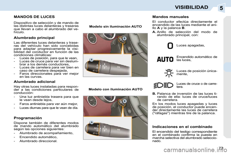Peugeot 308 CC 2009  Manual del propietario (in Spanish) 5
77
VISIBILIDAD
           MANDOS DE LUCES 
 Dispositivo de selección y de mando de  
las distintas luces delanteras y traseras 
que llevan a cabo el alumbrado del ve-
hículo.  
  Alumbrado princip