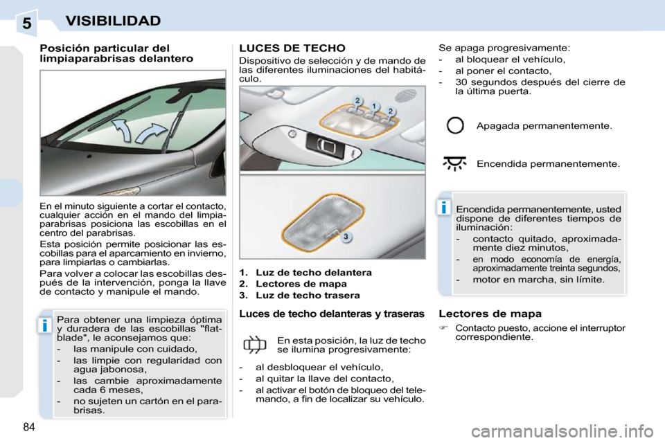Peugeot 308 CC 2009  Manual del propietario (in Spanish) 5
i
i
84
VISIBILIDAD
  Posición particular del  
limpiaparabrisas delantero 
 En el minuto siguiente a cortar el contacto,  
cualquier  acción  en  el  mando  del  limpia-
parabrisas  posiciona  las