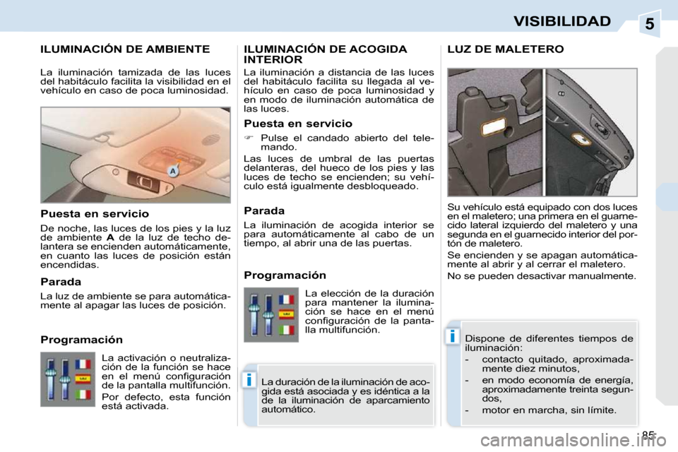 Peugeot 308 CC 2009  Manual del propietario (in Spanish) 5
i
i
85
VISIBILIDAD
ILUMINACIÓN DE AMBIENTE 
 Dispone  de  diferentes  tiempos  de  
iluminación:  
   -   contacto  quitado,  aproximada-mente diez minutos, 
  -   en  modo  economía  de  energí