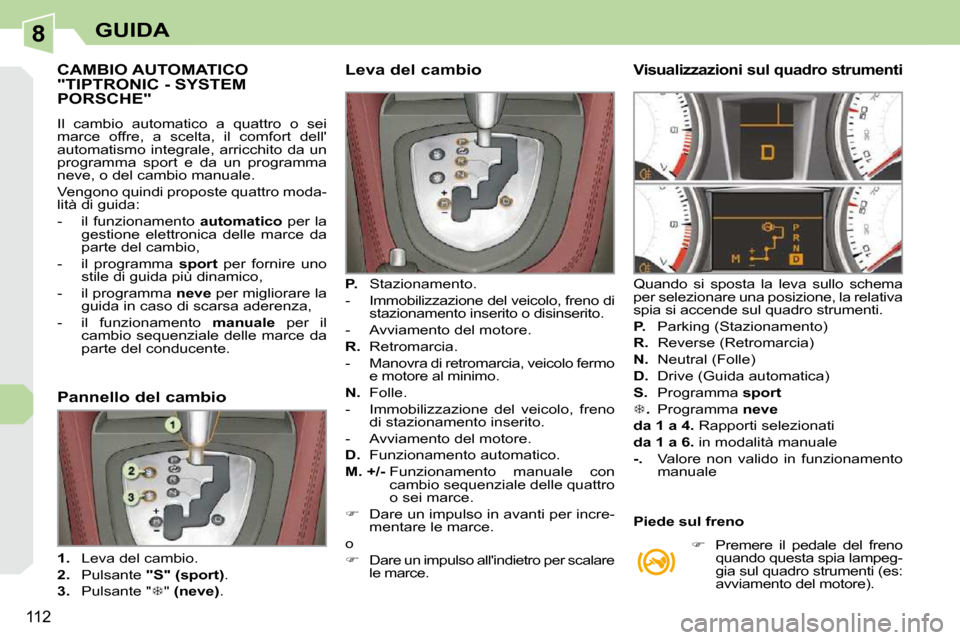 Peugeot 308 CC 2009  Manuale del proprietario (in Italian) 8
112
GUIDA
CAMBIO AUTOMATICO "TIPTRONIC - SYSTEM PORSCHE" 
 Il  cambio  automatico  a  quattro  o  sei  
marce  offre,  a  scelta,  il  comfort  dell
automatismo integrale, arricchito da un 
program