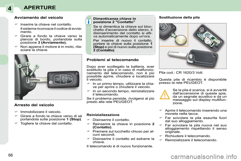 Peugeot 308 CC 2009  Manuale del proprietario (in Italian) 4
i
66
APERTURE
  Avviamento del veicolo  
   
�    Inserire la chiave nel contatto.  
  Il sistema riconosce il codice di avvia- mento. 
  
�    Girare  a  fondo  la  chiave  verso  la 
plancia