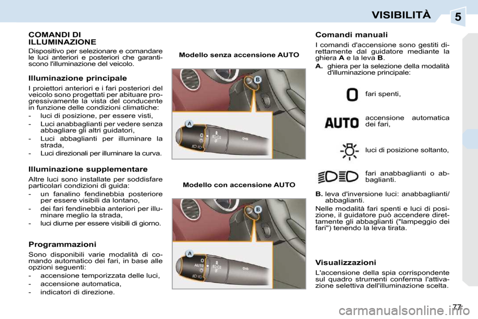 Peugeot 308 CC 2009  Manuale del proprietario (in Italian) 5
77
VISIBILITÀ
           COMANDI DI ILLUMINAZIONE 
 Dispositivo per selezionare e comandare  
le  luci  anteriori  e  posteriori  che  garanti-
scono lilluminazione del veicolo.  
  Illuminazione 