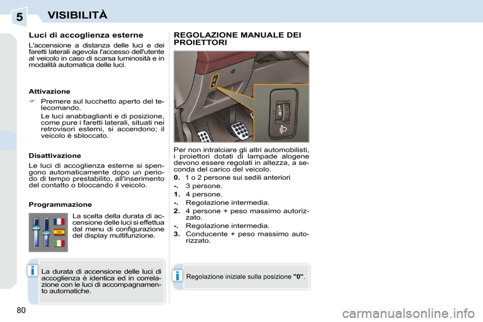 Peugeot 308 CC 2009  Manuale del proprietario (in Italian) 5
ii
80
VISIBILITÀ
  Luci di accoglienza esterne  
 Laccensione  a  distanza  delle  luci  e  dei  
faretti laterali agevola laccesso dellutente 
al veicolo in caso di scarsa luminosità e in 
mod
