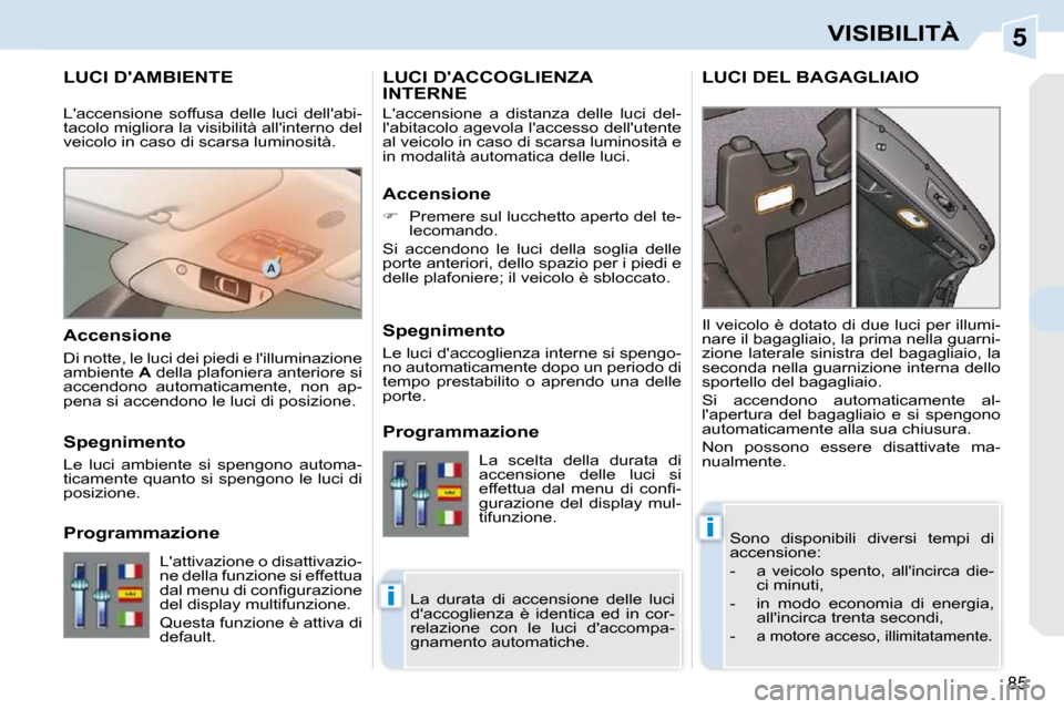Peugeot 308 CC 2009  Manuale del proprietario (in Italian) 5
i
i
85
VISIBILITÀ
       LUCI DAMBIENTE 
 Sono  disponibili  diversi  tempi  di  
accensione:  
   -  
a  veicolo  spento,  allincirca  die- 
ci minuti, 
  -   in  modo  economia  di  energia,  a