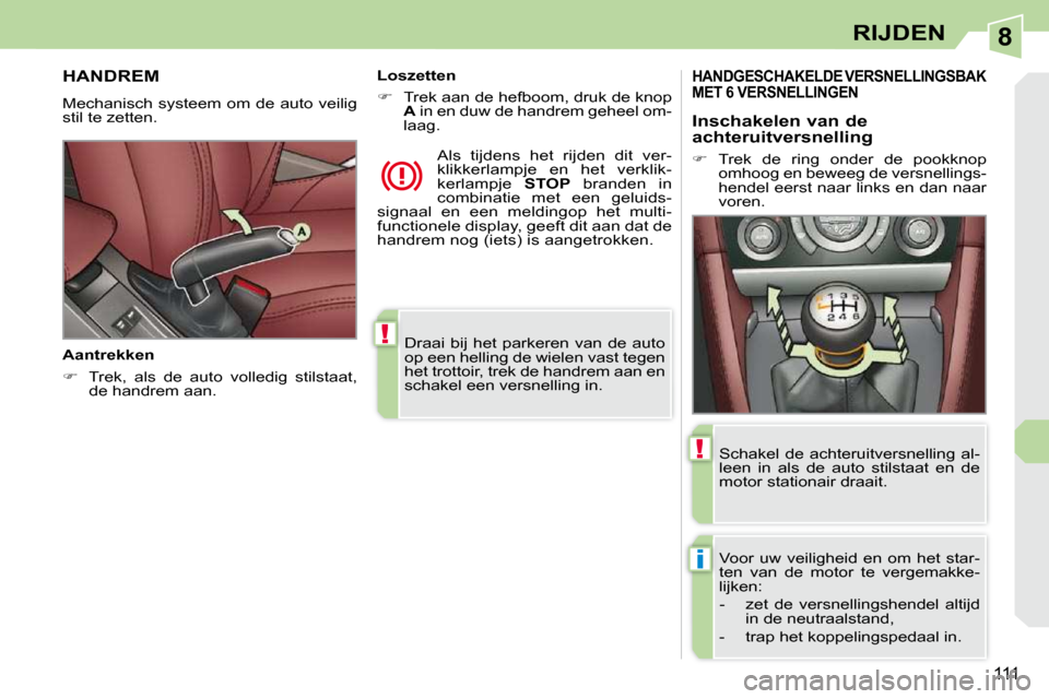 Peugeot 308 CC 2009  Handleiding (in Dutch) 8
!
i
!
111
RIJDEN
 Draai  bij  het  parkeren  van  de  auto  
op een helling de wielen vast tegen 
het trottoir, trek de handrem aan en 
schakel een versnelling in.   
     HANDREM 
 Mechanisch  syst