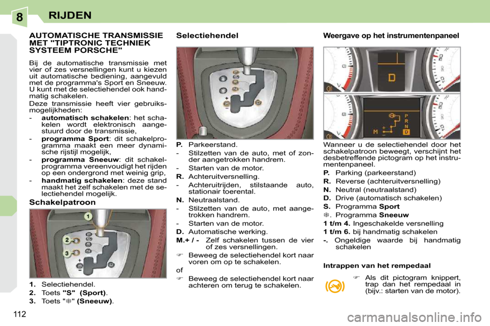 Peugeot 308 CC 2009  Handleiding (in Dutch) 8
112
RIJDEN
           AUTOMATISCHE TRANSMISSIE MET "TIPTRONIC TECHNIEK SYSTEEM PORSCHE" 
 Bij  de  automatische  transmissie  met  
vier  of  zes  versnellingen  kunt  u  kiezen 
uit  automatische  